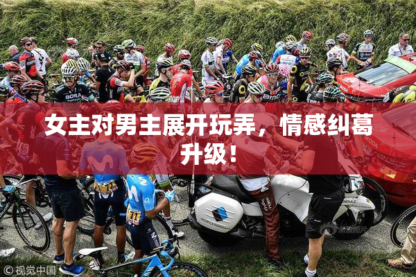 女主对男主展开玩弄，情感纠葛升级！
