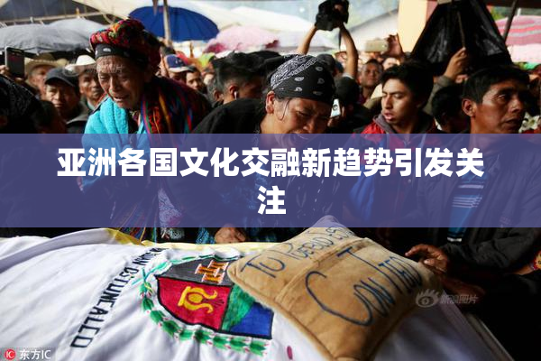 亚洲各国文化交融新趋势引发关注