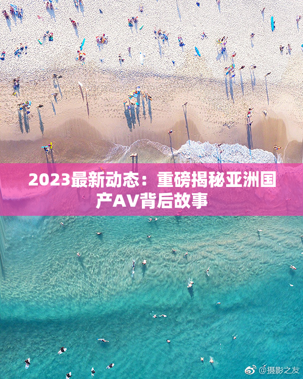 2023最新动态：重磅揭秘亚洲国产AV背后故事