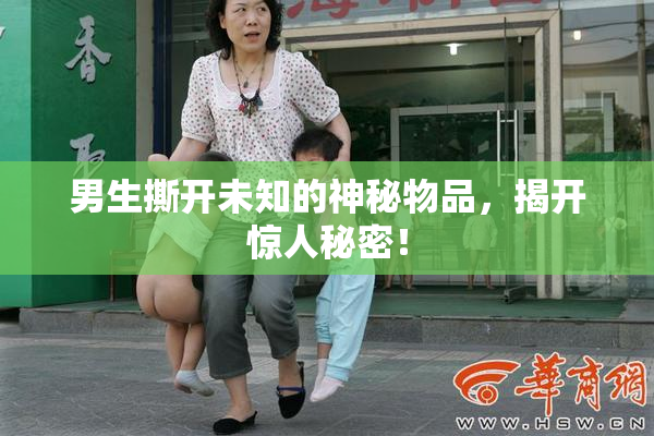 男生撕开未知的神秘物品，揭开惊人秘密！