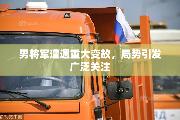 男将军遭遇重大变故，局势引发广泛关注