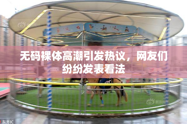 无码裸体高潮引发热议，网友们纷纷发表看法
