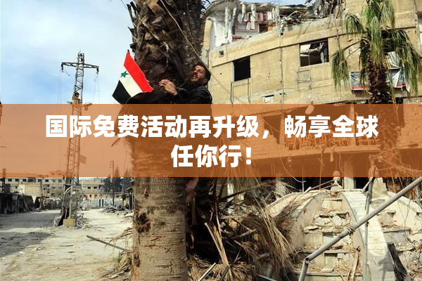 国际免费活动再升级，畅享全球任你行！