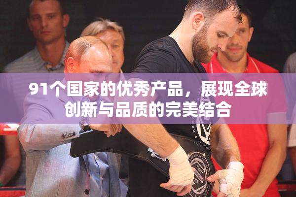 91个国家的优秀产品，展现全球创新与品质的完美结合
