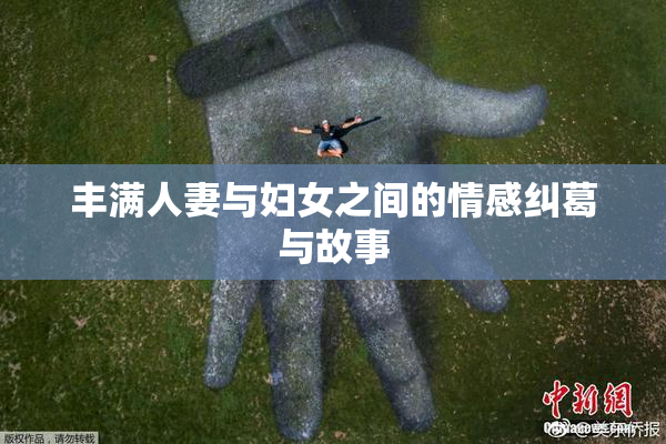 丰满人妻与妇女之间的情感纠葛与故事