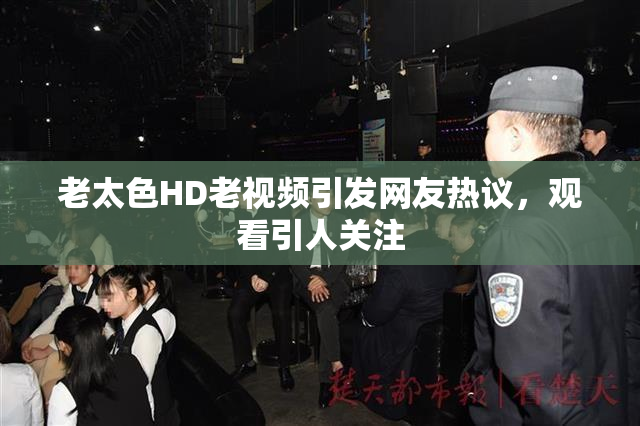 老太色HD老视频引发网友热议，观看引人关注