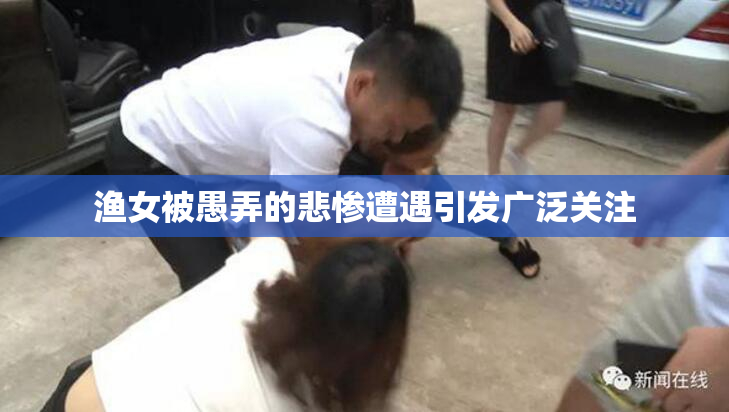 渔女被愚弄的悲惨遭遇引发广泛关注