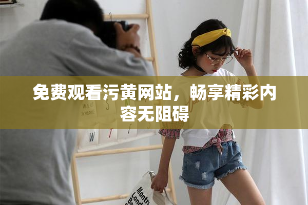 免费观看污黄网站，畅享精彩内容无阻碍