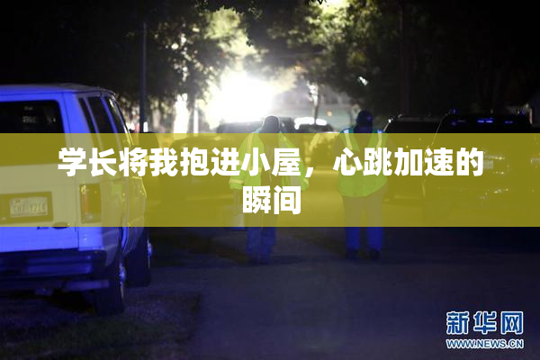 学长将我抱进小屋，心跳加速的瞬间