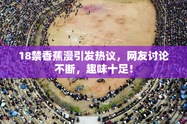 18禁香蕉漫引发热议，网友讨论不断，趣味十足！