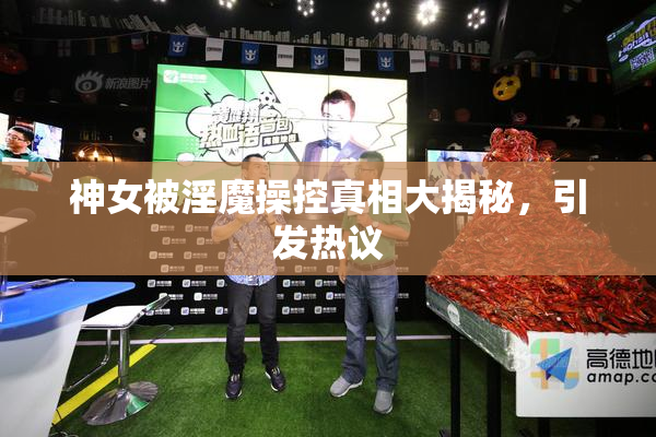 神女被淫魔操控真相大揭秘，引发热议