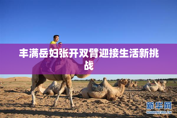 丰满岳妇张开双臂迎接生活新挑战