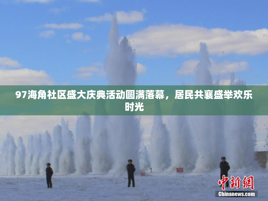 97海角社区盛大庆典活动圆满落幕，居民共襄盛举欢乐时光