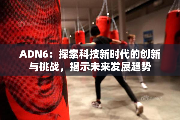 ADN6：探索科技新时代的创新与挑战，揭示未来发展趋势
