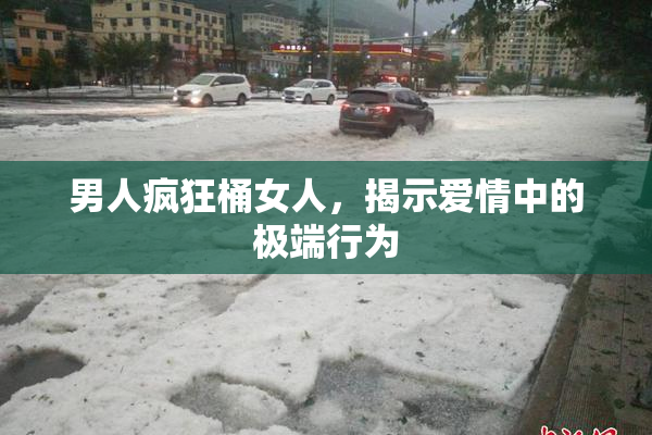 男人疯狂桶女人，揭示爱情中的极端行为