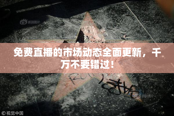 免费直播的市场动态全面更新，千万不要错过！
