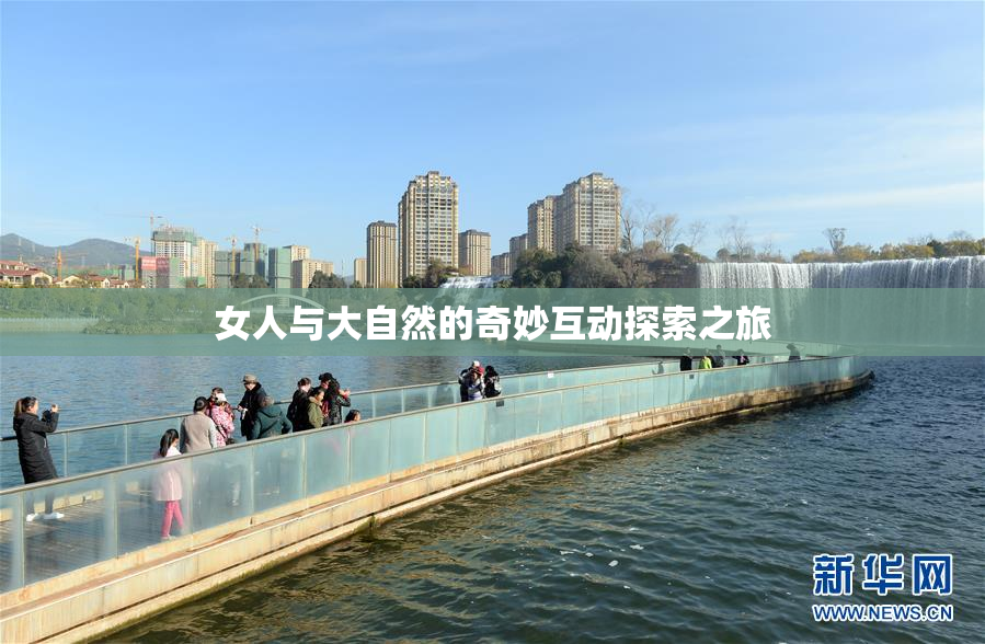 女人与大自然的奇妙互动探索之旅
