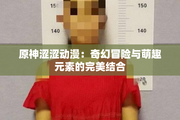 原神涩涩动漫：奇幻冒险与萌趣元素的完美结合