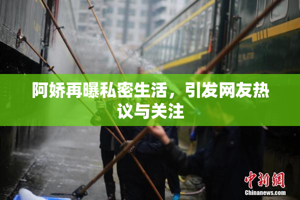 阿娇再曝私密生活，引发网友热议与关注