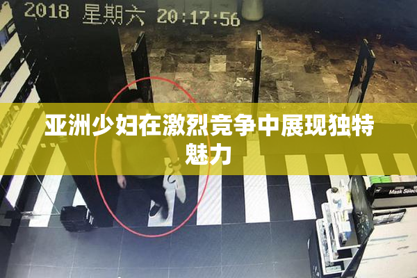亚洲少妇在激烈竞争中展现独特魅力