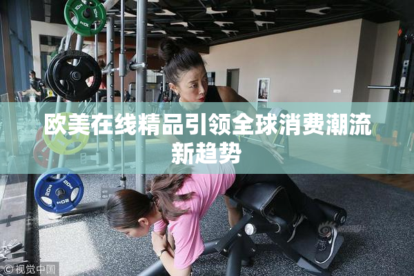 欧美在线精品引领全球消费潮流新趋势
