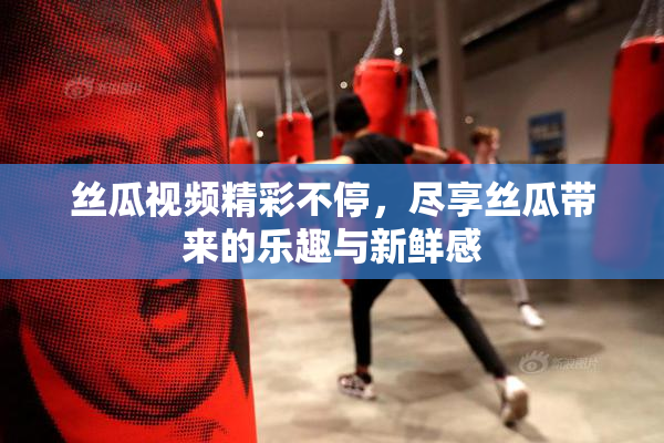 丝瓜视频精彩不停，尽享丝瓜带来的乐趣与新鲜感
