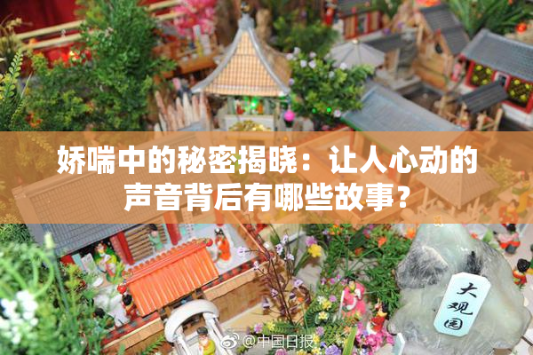 娇喘中的秘密揭晓：让人心动的声音背后有哪些故事？