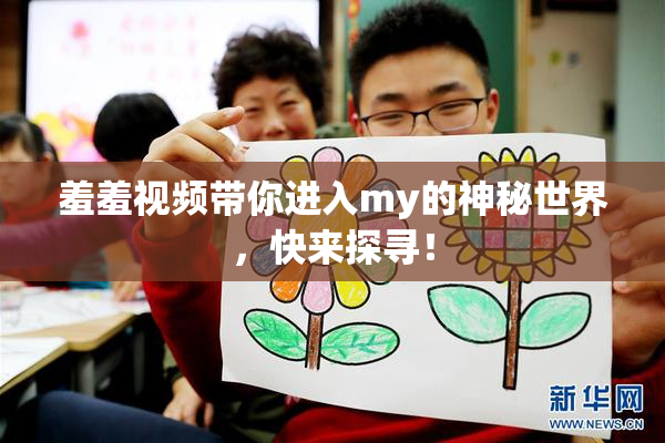 羞羞视频带你进入my的神秘世界，快来探寻！