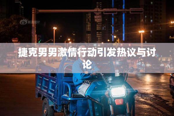 捷克男男激情行动引发热议与讨论