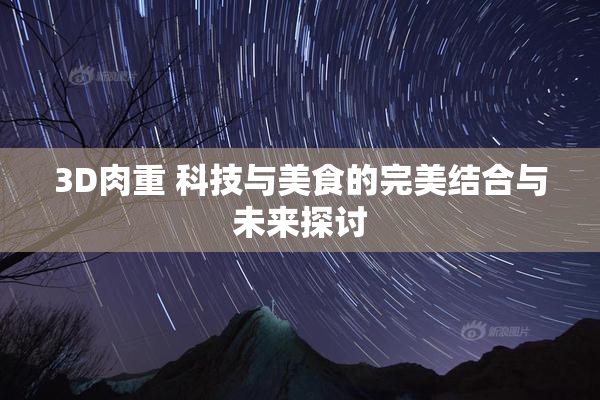 3D肉重 科技与美食的完美结合与未来探讨