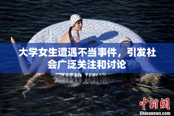 大学女生遭遇不当事件，引发社会广泛关注和讨论