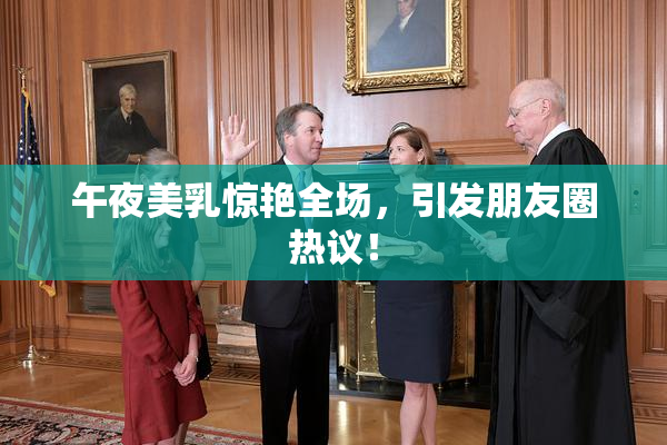 午夜美乳惊艳全场，引发朋友圈热议！