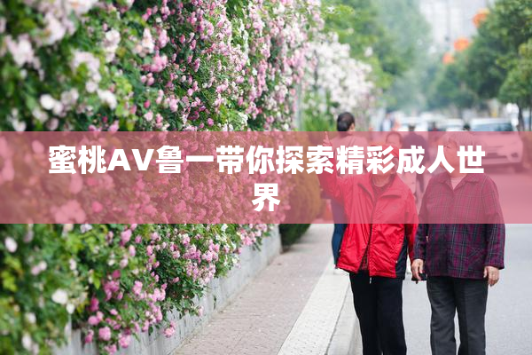 蜜桃AV鲁一带你探索精彩成人世界
