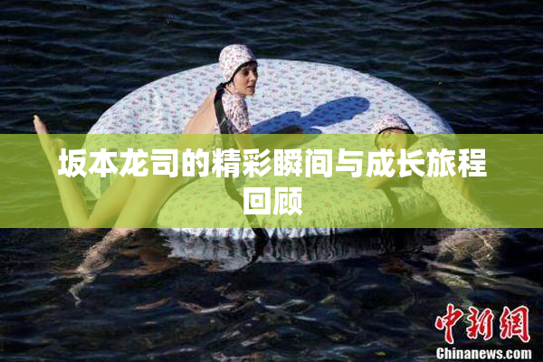 坂本龙司的精彩瞬间与成长旅程回顾