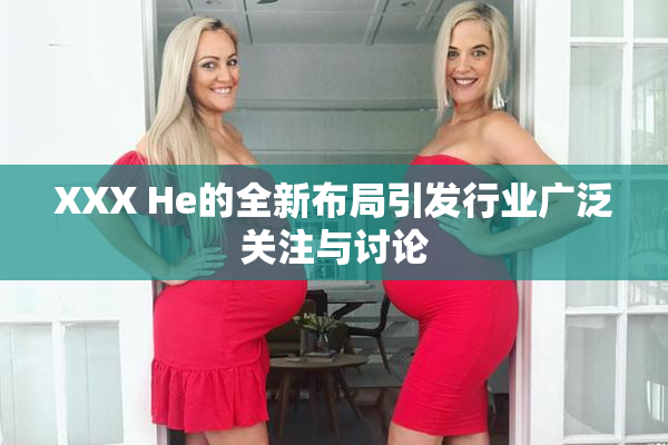 XXX He的全新布局引发行业广泛关注与讨论