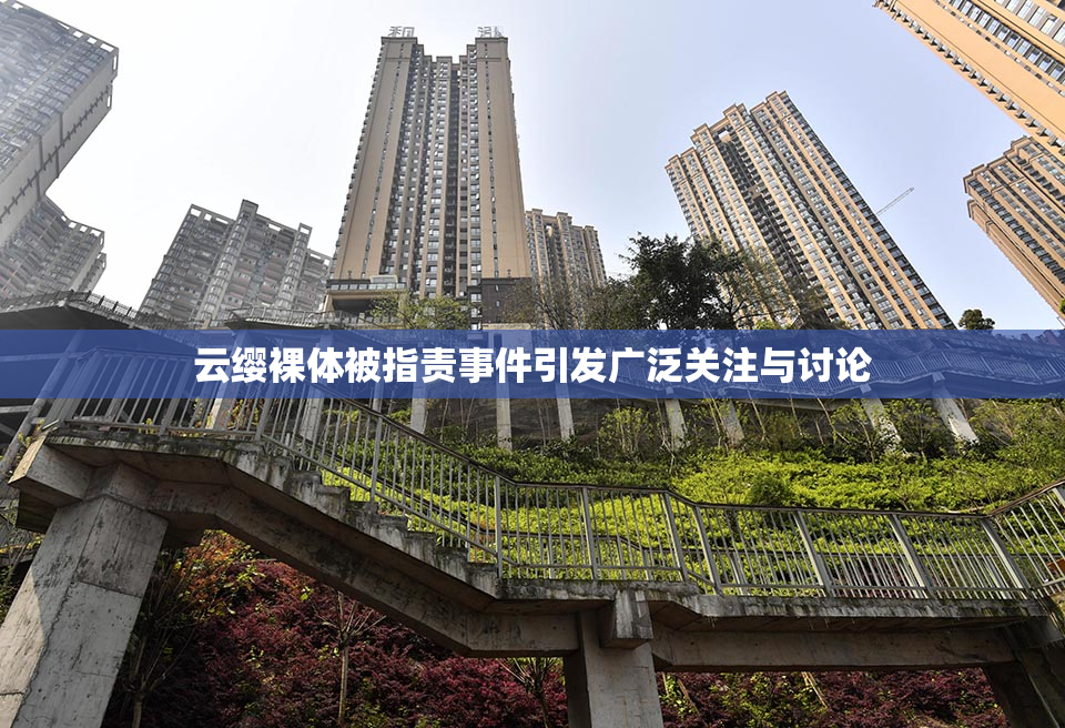 云缨裸体被指责事件引发广泛关注与讨论