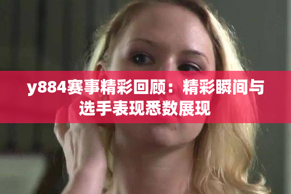 y884赛事精彩回顾：精彩瞬间与选手表现悉数展现