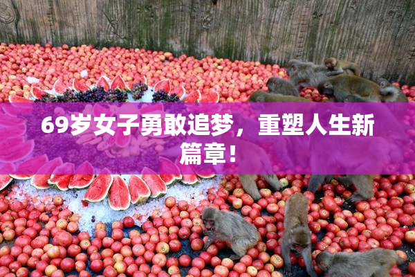 69岁女子勇敢追梦，重塑人生新篇章！