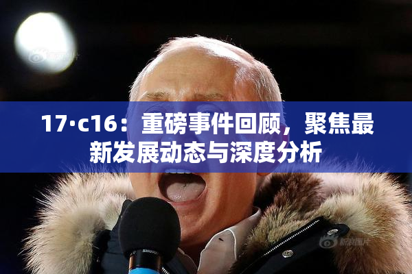17·c16：重磅事件回顾，聚焦最新发展动态与深度分析