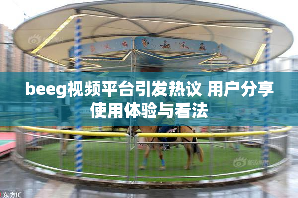 beeg视频平台引发热议 用户分享使用体验与看法