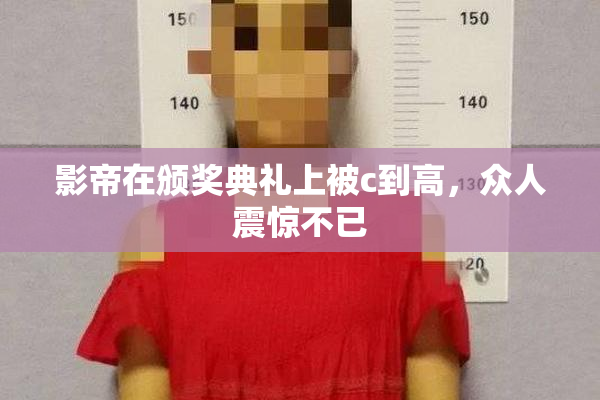 影帝在颁奖典礼上被c到高，众人震惊不已