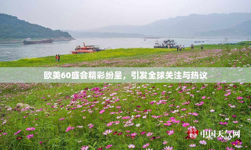 欧美60盛会精彩纷呈，引发全球关注与热议