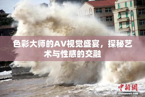 色彩大师的AV视觉盛宴，探秘艺术与性感的交融