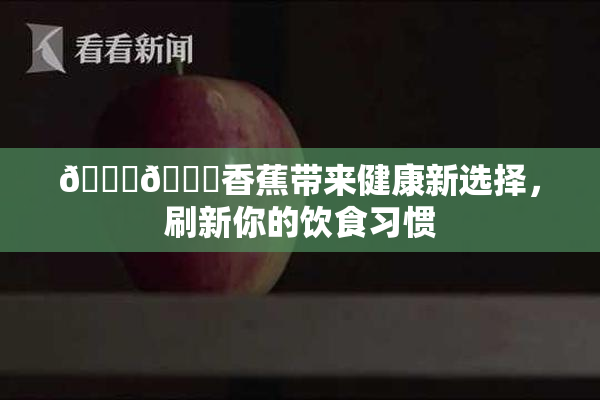 🔞🔞香蕉带来健康新选择，刷新你的饮食习惯