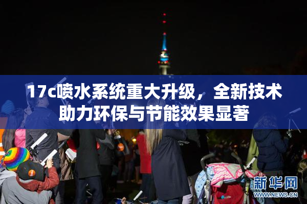 17c喷水系统重大升级，全新技术助力环保与节能效果显著
