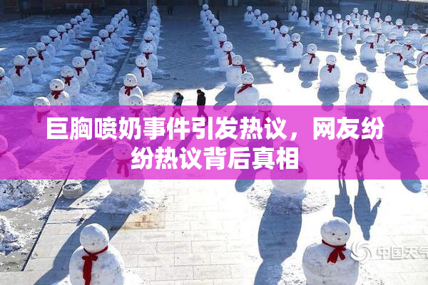 巨胸喷奶事件引发热议，网友纷纷热议背后真相