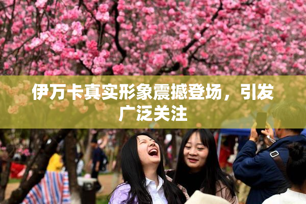 伊万卡真实形象震撼登场，引发广泛关注