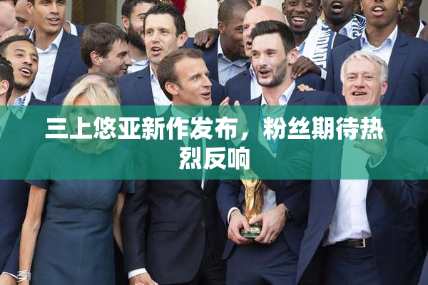 三上悠亚新作发布，粉丝期待热烈反响