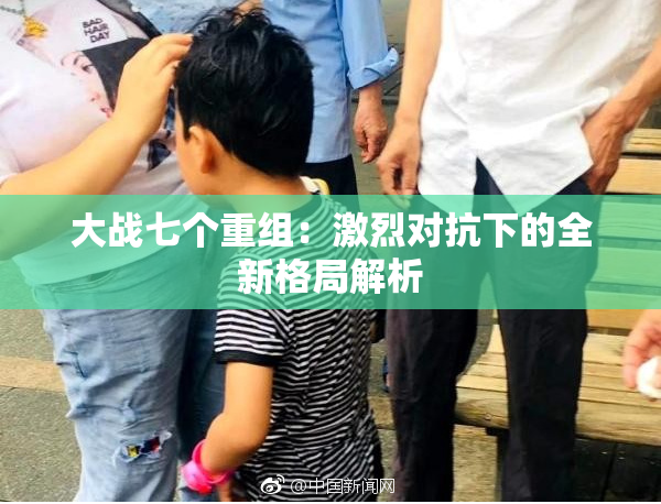 大战七个重组：激烈对抗下的全新格局解析