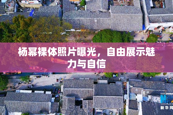 杨幂裸体照片曝光，自由展示魅力与自信